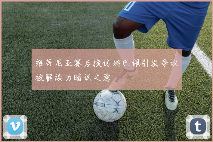维蒂尼亚赛后模仿姆巴佩引发争议被解读为暗讽之意