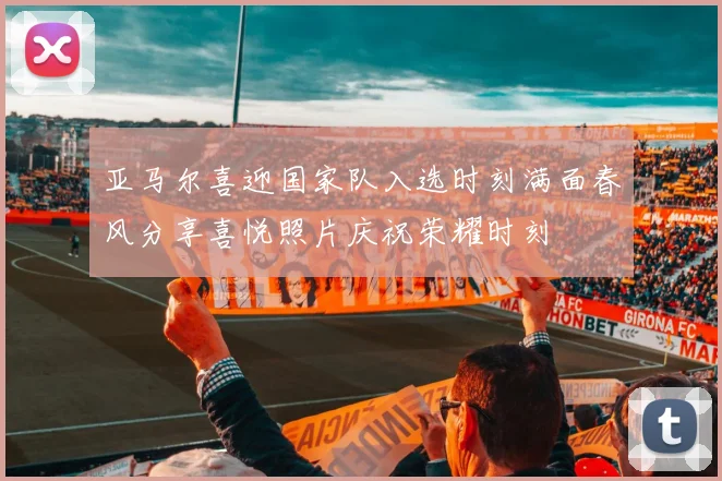 亚马尔喜迎国家队入选时刻满面春风分享喜悦照片庆祝荣耀时刻