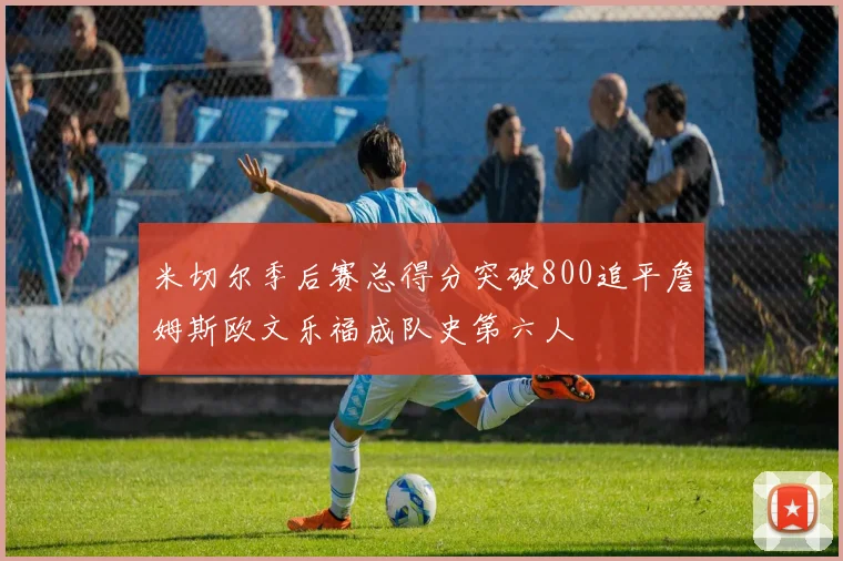 米切尔季后赛总得分突破800追平詹姆斯欧文乐福成队史第六人