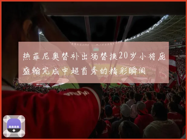 热菲尼奥替补出场替换20岁小将庞盛翰完成中超首秀的精彩瞬间