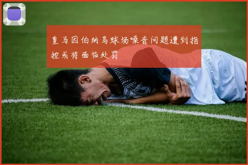 皇马因伯纳乌球场噪音问题遭到指控或将面临处罚
