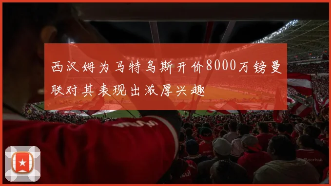 西汉姆为马特乌斯开价8000万镑曼联对其表现出浓厚兴趣