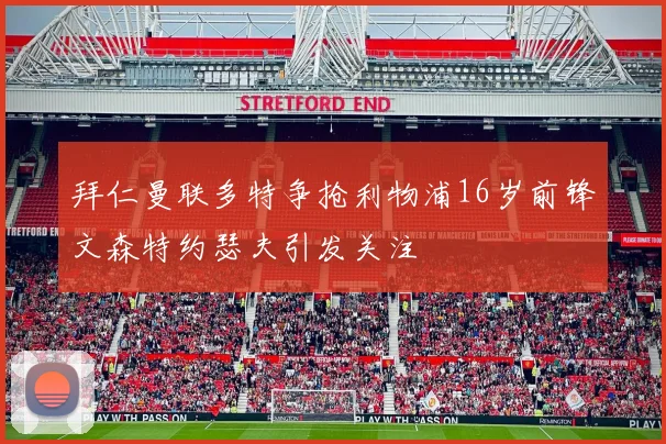 拜仁曼联多特争抢利物浦16岁前锋文森特约瑟夫引发关注