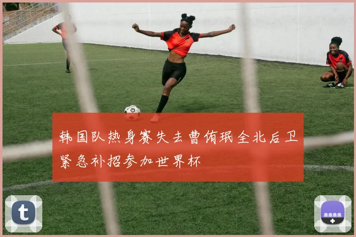 韩国队热身赛失去曹侑珉全北后卫紧急补招参加世界杯